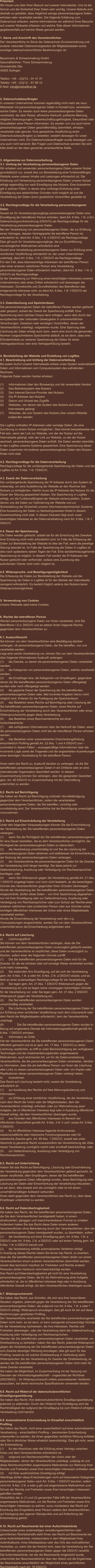 Präambel: Wir freuen uns über Ihren Besuch auf unserer Internetseite. Uns ist der Schutz und die Sicherheit Ihrer Daten sehr wichtig. Unsere Abläufe sind deshalb so gestaltet, dass möglichst wenige personenbezogene Daten erhoben oder verarbeitet werden. Die folgende Erklärung zum Datenschutz erläutert, welche Informationen wir während Ihres Besuchs auf unserer Webseite erfassen und welche Teile dieser Informationen gegebenenfalls auf welche Weise genutzt werden.   1. Name und Anschrift des Verantwortlichen Der Verantwortliche im Sinne der Datenschutz-Grundverordnung und anderer nationaler Datenschutzgesetze der Mitgliedsstaaten sowie sonstiger datenschutzrechtlicher Bestimmungen ist:  Bauermann & Schwammekrug GmbH Geschäftsführer: Thore Schwammekrug Grundstraße 26a 42655 Solingen  Telefon: +49 – (0)212 – 81 41 31 Telefax: +49 – (0)212 – 81 99 10 E-Mail: info@briefoeffner.de   2. Datenschutzbeauftragter In unserem Unternehmen kommen regelmäßig nicht mehr als neun Mitarbeiter mit personenbezogenen Daten in Kontakt bzw. verarbeiten solche Daten. Es werden auch keine personenbezogenen Daten verarbeitet, die über Rasse, ethnische Herkunft, politische Meinung, religiöse Überzeugungen, Gewerkschaftszugehörigkeit, Gesundheit oder Sexualleben einer Person informieren. Es werden von uns auch keine personenbezogenen Daten geschäftsmäßig übermittelt, erhoben, verarbeitet oder genutzt. Eine gesetzliche Verpflichtung einen Datenschutzbeauftragten zu bestellen, besteht deswegen für unser Unternehmen nicht. Ein Datenschutzbeauftragter wurde deswegen von uns auch nicht benannt. Bei Fragen zum Datenschutz wenden Sie sich bitte direkt an die oben genannte verantwortliche Stelle.    3. Allgemeines zur Datenverarbeitung 3.1. Umfang der Verarbeitung personenbezogener Daten Wir erheben und verwenden personenbezogene Daten unserer Nutzer grundsätzlich nur, soweit dies zur Bereitstellung einer funktionsfähigen Website sowie unserer Inhalte und Leistungen erforderlich ist. Die Erhebung und Verwendung personenbezogener Daten unserer Nutzer erfolgt regelmäßig nur nach Einwilligung des Nutzers. Eine Ausnahme gilt in solchen Fällen, in denen eine vorherige Einholung einer Einwilligung aus tatsächlichen Gründen nicht möglich ist und die Verarbeitung der Daten durch gesetzliche Vorschriften gestattet ist.   3.2. Rechtsgrundlage für die Verarbeitung personenbezogener Daten Soweit wir für Verarbeitungsvorgänge personenbezogener Daten eine Einwilligung der betroffenen Person einholen, dient Art. 6 Abs. 1 lit. a EU-Datenschutzgrundverordnung (DSGVO) als Rechtsgrundlage für die Verarbeitung personenbezogener Daten. Bei der Verarbeitung von personenbezogenen Daten, die zur Erfüllung eines Vertrages, dessen Vertragspartei die betroffene Person ist, erforderlich ist, dient Art. 6 Abs. 1 lit. b DSGVO als Rechtsgrundlage. Dies gilt auch für Verarbeitungsvorgänge, die zur Durchführung vorvertraglicher Maßnahmen erforderlich sind. Soweit eine Verarbeitung personenbezogener Daten zur Erfüllung einer rechtlichen Verpflichtung erforderlich ist, der unser Unternehmen unterliegt, dient Art. 6 Abs. 1 lit. c DSGVO als Rechtsgrundlage. Für den Fall, dass lebenswichtige Interessen der betroffenen Person oder einer anderen natürlichen Person eine Verarbeitung personenbezogener Daten erforderlich machen, dient Art. 6 Abs. 1 lit. d DSGVO als Rechtsgrundlage. Ist die Verarbeitung zur Wahrung eines berechtigten Interesses unseres Unternehmens oder eines Dritten erforderlich und überwiegen die Interessen, Grundrechte und Grundfreiheiten des Betroffenen das erstgenannte Interesse nicht, so dient Art. 6 Abs. 1 lit. f DSGVO als Rechtsgrundlage für die Verarbeitung.   3.3. Datenlöschung und Speicherdauer Die personenbezogenen Daten der betroffenen Person werden gelöscht oder gesperrt, sobald der Zweck der Speicherung entfällt. Eine Speicherung kann darüber hinaus dann erfolgen, wenn dies durch den europäischen oder nationalen Gesetzgeber in unionsrechtlichen Verordnungen, Gesetzen oder sonstigen Vorschriften, denen der Verantwortliche unterliegt, vorgesehen wurde. Eine Sperrung oder Löschung der Daten erfolgt auch dann, wenn eine durch die genannten Normen vorgeschriebene Speicherfrist abläuft, es sei denn, dass eine Erforderlichkeit zur weiteren Speicherung der Daten für einen Vertragsabschluss oder eine Vertragserfüllung besteht.   4. Bereitstellung der Website und Erstellung von Logfiles 4.1. Beschreibung und Umfang der Datenverarbeitung Bei jedem Aufruf unserer Internetseite erfasst unser System automatisiert Daten und Informationen vom Computersystem des aufrufenden Rechners.  Folgende Daten werden hierbei erhoben:  (1)	Informationen über den Browsertyp und die verwendete Version (2)	Das Betriebssystem des Nutzers (3)	Den Internet-Service-Provider des Nutzers (4)	Die IP-Adresse des Nutzers (5)	Datum und Uhrzeit des Zugriffs (6)	Websites, von denen das System des Nutzers auf unsere            Internetseite gelangt  (7)	Websites, die vom System des Nutzers über unsere Website            aufgerufen werden  Die Logfiles enthalten IP-Adressen oder sonstige Daten, die eine Zuordnung zu einem Nutzer ermöglichen. Dies könnte beispielsweise der Fall sein, wenn der Link zur Website, von der der Nutzer auf die Internetseite gelangt, oder der Link zur Website, zu der der Nutzer wechselt, personenbezogene Daten enthält. Die Daten werden ebenfalls in den Logfiles unseres Systems gespeichert. Eine Speicherung dieser Daten zusammen mit anderen personenbezogenen Daten des Nutzers findet nicht statt.  4.2. Rechtsgrundlage für die Datenverarbeitung  Rechtsgrundlage für die vorübergehende Speicherung der Daten und der Logfiles ist Art. 6 Abs. 1 lit. f DSGVO.  4.3. Zweck der Datenverarbeitung Die vorübergehende Speicherung der IP-Adresse durch das System ist notwendig, um eine Auslieferung der Website an den Rechner des Nutzers zu ermöglichen. Hierfür muss die IP-Adresse des Nutzers für die Dauer der Sitzung gespeichert bleiben. Die Speicherung in Logfiles erfolgt, um die Funktionsfähigkeit der Website sicherzustellen. Zudem dienen uns die Daten zur Optimierung der Website und zur Sicherstellung der Sicherheit unserer informationstechnischen Systeme. Eine Auswertung der Daten zu Marketingzwecken findet in diesem Zusammenhang nicht statt. In diesen Zwecken liegt auch unser berechtigtes Interesse an der Datenverarbeitung nach Art. 6 Abs. 1 lit. f DSGVO.  4.4. Dauer der Speicherung Die Daten werden gelöscht, sobald sie für die Erreichung des Zweckes ihrer Erhebung nicht mehr erforderlich sind. Im Falle der Erfassung der Daten zur Bereitstellung der Website ist dies der Fall, wenn die jeweilige Sitzung beendet ist. Im Falle der Speicherung der Daten in Logfiles ist dies nach spätestens sieben Tagen der Fall. Eine darüberhinausgehende Speicherung ist möglich. In diesem Fall werden die IP-Adressen der Nutzer gelöscht oder verfremdet, sodass eine Zuordnung des aufrufenden Clients nicht mehr möglich ist.  4.5. Widerspruchs- und Beseitigungsmöglichkeit Die Erfassung der Daten zur Bereitstellung der Website und die Speicherung der Daten in Logfiles ist für den Betrieb der Internetseite zwingend erforderlich. Es besteht folglich seitens des Nutzers keine Widerspruchsmöglichkeit.    5. Verwendung von Cookies Unsere Webseite setzt keine Cookies.    6. Rechte der betroffenen Person Werden personenbezogene Daten von Ihnen verarbeitet, sind Sie Betroffener i.S.d. DSGVO und es stehen Ihnen folgende Rechte gegenüber dem Verantwortlichen zu:  6.1. Auskunftsrecht Sie können von dem Verantwortlichen eine Bestätigung darüber verlangen, ob personenbezogene Daten, die Sie betreffen, von uns verarbeitet werden.  Liegt eine solche Verarbeitung vor, können Sie von dem Verantwortlichen über folgende Informationen Auskunft verlangen: (1)	die Zwecke, zu denen die personenbezogenen Daten verarbeitet werden; (2)	die Kategorien von personenbezogenen Daten, welche verarbeitet werden; (3)	die Empfänger bzw. die Kategorien von Empfängern, gegenüber denen die Sie betreffenden personenbezogenen Daten offengelegt wurden oder noch offengelegt werden; (4)	die geplante Dauer der Speicherung der Sie betreffenden personenbezogenen Daten oder, falls konkrete Angaben hierzu nicht möglich sind, Kriterien für die Festlegung der Speicherdauer; (5)	das Bestehen eines Rechts auf Berichtigung oder Löschung der Sie betreffenden personenbezogenen Daten, eines Rechts auf Einschränkung der Verarbeitung durch den Verantwortlichen oder eines Widerspruchsrechts gegen diese Verarbeitung;  (6)	das Bestehen eines Beschwerderechts bei einer Aufsichtsbehörde; (7)	alle verfügbaren Informationen über die Herkunft der Daten, wenn die personenbezogenen Daten nicht bei der betroffenen Person erhoben werden; (8)	das Bestehen einer automatisierten Entscheidungsfindung einschließlich Profiling gemäß Art. 22 Abs. 1 und 4 DSGVO und – zumindest in diesen Fällen – aussagekräftige Informationen über die involvierte Logik sowie die Tragweite und die angestrebten Auswirkungen einer derartigen Verarbeitung für die betroffene Person.  Ihnen steht das Recht zu, Auskunft darüber zu verlangen, ob die Sie betreffenden personenbezogenen Daten in ein Drittland oder an eine internationale Organisation übermittelt werden. In diesem Zusammenhang können Sie verlangen, über die geeigneten Garantien gem. Art. 46 DSGVO im Zusammenhang mit der Übermittlung unterrichtet zu werden.  6.2. Recht auf Berichtigung  Sie haben ein Recht auf Berichtigung und/oder Vervollständigung gegenüber dem Verantwortlichen, sofern die verarbeiteten personenbezogenen Daten, die Sie betreffen, unrichtig oder unvollständig sind. Der Verantwortliche hat die Berichtigung unverzüglich vorzunehmen.  6.3. Recht auf Einschränkung der Verarbeitung Unter den folgenden Voraussetzungen können Sie die Einschränkung der Verarbeitung der Sie betreffenden personenbezogenen Daten verlangen: (1)	wenn Sie die Richtigkeit der Sie betreffenden personenbezogenen für eine Dauer bestreiten, die es dem Verantwortlichen ermöglicht, die Richtigkeit der personenbezogenen Daten zu überprüfen; (2)	die Verarbeitung unrechtmäßig ist und Sie die Löschung der personenbezogenen Daten ablehnen und stattdessen die Einschränkung der Nutzung der personenbezogenen Daten verlangen; (3)	der Verantwortliche die personenbezogenen Daten für die Zwecke der Verarbeitung nicht länger benötigt, Sie diese jedoch zur Geltendmachung, Ausübung oder Verteidigung von Rechtsansprüchen benötigen, oder (4)	wenn Sie Widerspruch gegen die Verarbeitung gemäß Art. 21 Abs. 1 DSGVO eingelegt haben und noch nicht feststeht, ob die berechtigten Gründe des Verantwortlichen gegenüber Ihren Gründen überwiegen. Wurde die Verarbeitung der Sie betreffenden personenbezogenen Daten eingeschränkt, dürfen diese Daten – von ihrer Speicherung abgesehen – nur mit Ihrer Einwilligung oder zur Geltendmachung, Ausübung oder Verteidigung von Rechtsansprüchen oder zum Schutz der Rechte einer anderen natürlichen oder juristischen Person oder aus Gründen eines wichtigen öffentlichen Interesses der Union oder eines Mitgliedstaats verarbeitet werden. Wurde die Einschränkung der Verarbeitung nach den o.g. Voraussetzungen eingeschränkt, werden Sie von dem Verantwortlichen unterrichtet bevor die Einschränkung aufgehoben wird.  6.4. Recht auf Löschung a)	Löschungspflicht Sie können von dem Verantwortlichen verlangen, dass die Sie betreffenden personenbezogenen Daten unverzüglich gelöscht werden, und der Verantwortliche ist verpflichtet, diese Daten unverzüglich zu löschen, sofern einer der folgenden Gründe zutrifft: (1)	Die Sie betreffenden personenbezogenen Daten sind für die Zwecke, für die sie erhoben oder auf sonstige Weise verarbeitet wurden, nicht mehr notwendig. (2)	Sie widerrufen Ihre Einwilligung, auf die sich die Verarbeitung gem. Art. 6 Abs. 1 lit. a oder Art. 9 Abs. 2 lit. a DSGVO stützte, und es fehlt an einer anderweitigen Rechtsgrundlage für die Verarbeitung.  (3)	Sie legen gem. Art. 21 Abs. 1 DSGVO Widerspruch gegen die Verarbeitung ein und es liegen keine vorrangigen berechtigten Gründe für die Verarbeitung vor, oder Sie legen gem. Art. 21 Abs. 2 DSGVO Widerspruch gegen die Verarbeitung ein.  (4)	Die Sie betreffenden personenbezogenen Daten wurden unrechtmäßig verarbeitet.  (5)	Die Löschung der Sie betreffenden personenbezogenen Daten ist zur Erfüllung einer rechtlichen Verpflichtung nach dem Unionsrecht oder dem Recht der Mitgliedstaaten erforderlich, dem der Verantwortliche unterliegt.  (6)		Die Sie betreffenden personenbezogenen Daten wurden in Bezug auf angebotene Dienste der Informationsgesellschaft gemäß Art. 8 Abs. 1 DSGVO erhoben. a)	Information an Dritte Hat der Verantwortliche die Sie betreffenden personenbezogenen Daten öffentlich gemacht und ist er gem. Art. 17 Abs. 1 DSGVO zu deren Löschung verpflichtet, so trifft er unter Berücksichtigung der verfügbaren Technologie und der Implementierungskosten angemessene Maßnahmen, auch technischer Art, um für die Datenverarbeitung Verantwortliche, die die personenbezogenen Daten verarbeiten, darüber zu informieren, dass Sie als betroffene Person von ihnen die Löschung aller Links zu diesen personenbezogenen Daten oder von Kopien oder Replikationen dieser personenbezogenen Daten verlangt haben.  b)	Ausnahmen Das Recht auf Löschung besteht nicht, soweit die Verarbeitung erforderlich ist (1)	zur Ausübung des Rechts auf freie Meinungsäußerung und Information; (2)	zur Erfüllung einer rechtlichen Verpflichtung, die die Verarbeitung nach dem Recht der Union oder der Mitgliedstaaten, dem der Verantwortliche unterliegt, erfordert, oder zur Wahrnehmung einer Aufgabe, die im öffentlichen Interesse liegt oder in Ausübung öffentlicher Gewalt erfolgt, die dem Verantwortlichen übertragen wurde; (3)	aus Gründen des öffentlichen Interesses im Bereich der öffentlichen Gesundheit gemäß Art. 9 Abs. 2 lit. h und i sowie Art. 9 Abs. 3 DSGVO; (4)	für im öffentlichen Interesse liegende Archivzwecke, wissenschaftliche oder historische Forschungszwecke oder für statistische Zwecke gem. Art. 89 Abs. 1 DSGVO, soweit das unter Abschnitt a) genannte Recht voraussichtlich die Verwirklichung der Ziele dieser Verarbeitung unmöglich macht oder ernsthaft beeinträchtigt, oder (5)	zur Geltendmachung, Ausübung oder Verteidigung von Rechtsansprüchen.  6.5. Recht auf Unterrichtung Haben Sie das Recht auf Berichtigung, Löschung oder Einschränkung der Verarbeitung gegenüber dem Verantwortlichen geltend gemacht, ist dieser verpflichtet, allen Empfängern, denen die Sie betreffenden personenbezogenen Daten offengelegt wurden, diese Berichtigung oder Löschung der Daten oder Einschränkung der Verarbeitung mitzuteilen, es sei denn, dies erweist sich als unmöglich oder ist mit einem unverhältnismäßigen Aufwand verbunden. Ihnen steht gegenüber dem Verantwortlichen das Recht zu, über diese Empfänger unterrichtet zu werden.  6.6. Recht auf Datenübertragbarkeit Sie haben das Recht, die Sie betreffenden personenbezogenen Daten, die Sie dem Verantwortlichen bereitgestellt haben, in einem strukturierten, gängigen und maschinenlesbaren Format zu erhalten. Außerdem haben Sie das Recht diese Daten einem anderen Verantwortlichen ohne Behinderung durch den Verantwortlichen, dem die personenbezogenen Daten bereitgestellt wurden, zu übermitteln, sofern (1)	die Verarbeitung auf einer Einwilligung gem. Art. 6 Abs. 1 lit. a DSGVO oder Art. 9 Abs. 2 lit. a DSGVO oder auf einem Vertrag gem. Art. 6 Abs. 1 lit. b DSGVO beruht und (2)	die Verarbeitung mithilfe automatisierter Verfahren erfolgt. In Ausübung dieses Rechts haben Sie ferner das Recht, zu erwirken, dass die Sie betreffenden personenbezogenen Daten direkt von einem Verantwortlichen einem anderen Verantwortlichen übermittelt werden, soweit dies technisch machbar ist. Freiheiten und Rechte anderer Personen dürfen hierdurch nicht beeinträchtigt werden. Das Recht auf Datenübertragbarkeit gilt nicht für eine Verarbeitung personenbezogener Daten, die für die Wahrnehmung einer Aufgabe erforderlich ist, die im öffentlichen Interesse liegt oder in Ausübung öffentlicher Gewalt erfolgt, die dem Verantwortlichen übertragen wurde.  6.7. Widerspruchsrecht Sie haben das Recht, aus Gründen, die sich aus ihrer besonderen Situation ergeben, jederzeit gegen die Verarbeitung der Sie betreffenden personenbezogenen Daten, die aufgrund von Art. 6 Abs. 1 lit. e oder f DSGVO erfolgt, Widerspruch einzulegen; dies gilt auch für ein auf diese Bestimmungen gestütztes Profiling.  Der Verantwortliche verarbeitet die Sie betreffenden personenbezogenen Daten nicht mehr, es sei denn, er kann zwingende schutzwürdige Gründe für die Verarbeitung nachweisen, die Ihre Interessen, Rechte und Freiheiten überwiegen, oder die Verarbeitung dient der Geltendmachung, Ausübung oder Verteidigung von Rechtsansprüchen. Werden die Sie betreffenden personenbezogenen Daten verarbeitet, um Direktwerbung zu betreiben, haben Sie das Recht, jederzeit Widerspruch gegen die Verarbeitung der Sie betreffenden personenbezogenen Daten zum Zwecke derartiger Werbung einzulegen; dies gilt auch für das Profiling, soweit es mit solcher Direktwerbung in Verbindung steht. Widersprechen Sie der Verarbeitung für Zwecke der Direktwerbung, so werden die Sie betreffenden personenbezogenen Daten nicht mehr für diese Zwecke verarbeitet. Sie haben die Möglichkeit, im Zusammenhang mit der Nutzung von Diensten der Informationsgesellschaft – ungeachtet der Richtlinie 2002/58/EG – Ihr Widerspruchsrecht mittels automatisierter Verfahren auszuüben, bei denen technische Spezifikationen verwendet werden.  6.8. Recht auf Widerruf der datenschutzrechtlichen Einwilligungserklärung Sie haben das Recht, Ihre datenschutzrechtliche Einwilligungserklärung jederzeit zu widerrufen. Durch den Widerruf der Einwilligung wird die Rechtmäßigkeit der aufgrund der Einwilligung bis zum Widerruf erfolgten Verarbeitung nicht berührt.  6.9. Automatisierte Entscheidung im Einzelfall einschließlich Profiling Sie haben das Recht, nicht einer ausschließlich auf einer automatisierten Verarbeitung – einschließlich Profiling – beruhenden Entscheidung unterworfen zu werden, die Ihnen gegenüber rechtliche Wirkung entfaltet oder Sie in ähnlicher Weise erheblich beeinträchtigt. Dies gilt nicht, wenn die Entscheidung  (1)	für den Abschluss oder die Erfüllung eines Vertrags zwischen Ihnen und dem Verantwortlichen erforderlich ist, (2)	aufgrund von Rechtsvorschriften der Union oder der Mitgliedstaaten, denen der Verantwortliche unterliegt, zulässig ist und diese Rechtsvorschriften angemessene Maßnahmen zur Wahrung Ihrer Rechte und Freiheiten sowie Ihrer berechtigten Interessen enthalten oder (3)	mit Ihrer ausdrücklichen Einwilligung erfolgt. Allerdings dürfen diese Entscheidungen nicht auf besonderen Kategorien personenbezogener Daten nach Art. 9 Abs. 1 DSGVO beruhen, sofern nicht Art. 9 Abs. 2 lit. a oder g gilt und angemessene Maßnahmen zum Schutz der Rechte und Freiheiten sowie Ihrer berechtigten Interessen getroffen wurden. Hinsichtlich der in (1) und (3) genannten Fälle trifft der Verantwortliche angemessene Maßnahmen, um die Rechte und Freiheiten sowie Ihre berechtigten Interessen zu wahren, wozu mindestens das Recht auf Erwirkung des Eingreifens einer Person seitens des Verantwortlichen, auf Darlegung des eigenen Standpunkts und auf Anfechtung der Entscheidung gehört.  6.10. Recht auf Beschwerde bei einer Aufsichtsbehörde Unbeschadet eines anderweitigen verwaltungsrechtlichen oder gerichtlichen Rechtsbehelfs steht Ihnen das Recht auf Beschwerde bei einer Aufsichtsbehörde, insbesondere in dem Mitgliedstaat ihres Aufenthaltsorts, ihres Arbeitsplatzes oder des Orts des mutmaßlichen Verstoßes, zu, wenn Sie der Ansicht sind, dass die Verarbeitung der Sie betreffenden personenbezogenen Daten gegen die DSGVO verstößt.  Die Aufsichtsbehörde, bei der die Beschwerde eingereicht wurde, unterrichtet den Beschwerdeführer über den Stand und die Ergebnisse der Beschwerde einschließlich der Möglichkeit eines gerichtlichen Rechtsbehelfs nach Art. 78 DSGVO.